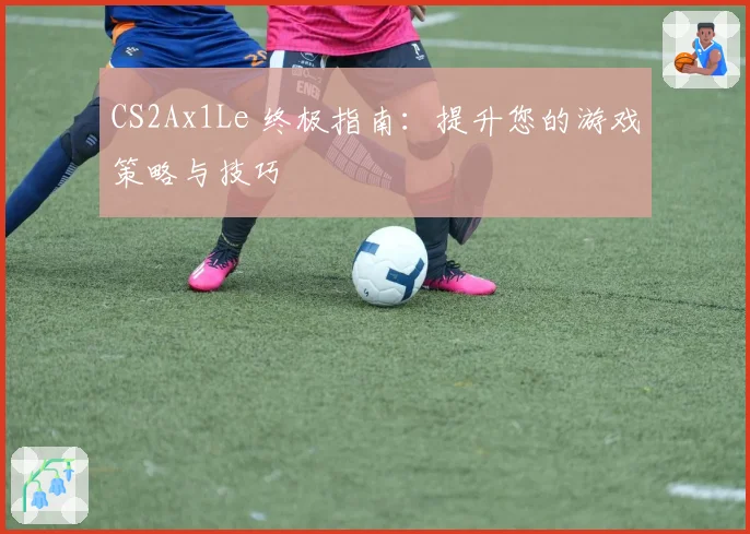 CS2Ax1Le 终极指南:提升您的游戏策略与技巧