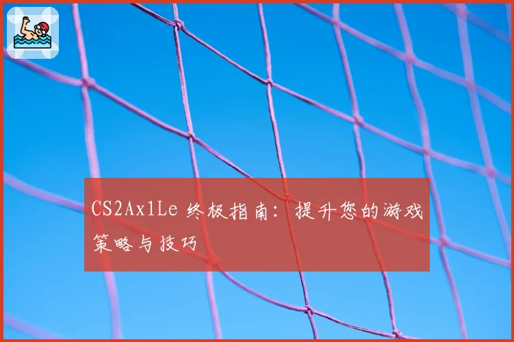 CS2Ax1Le 终极指南:提升您的游戏策略与技巧