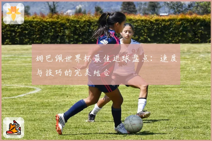 姆巴佩世界杯最佳进球盘点:速度与技巧的完美结合