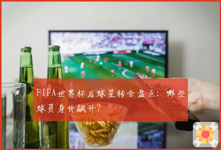 FIFA世界杯后球星转会盘点:哪些球员身价飙升?