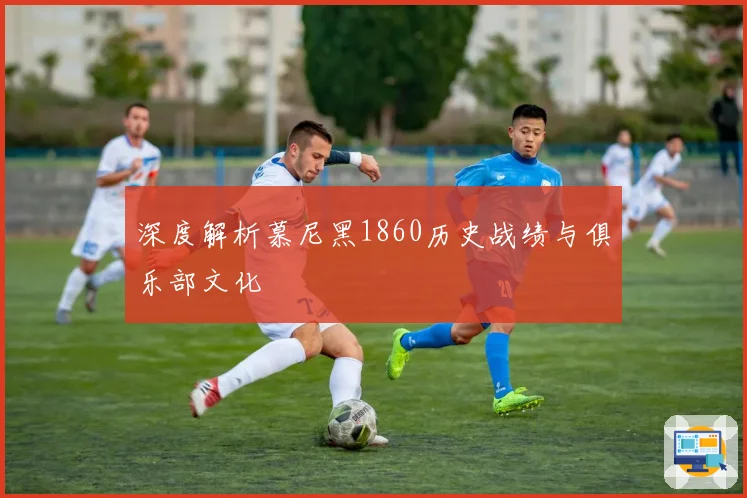 深度解析慕尼黑1860历史战绩与俱乐部文化