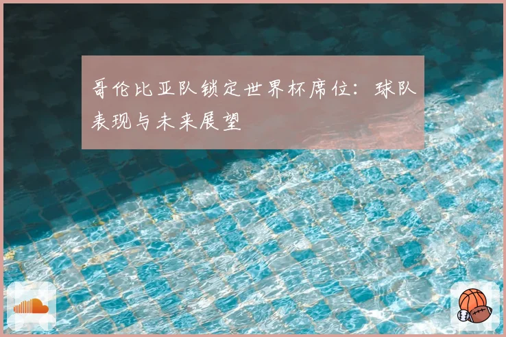 哥伦比亚队锁定世界杯席位:球队表现与未来展望