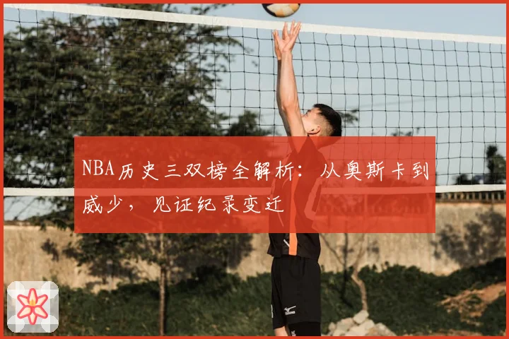 NBA历史三双榜全解析:从奥斯卡到威少,见证纪录变迁