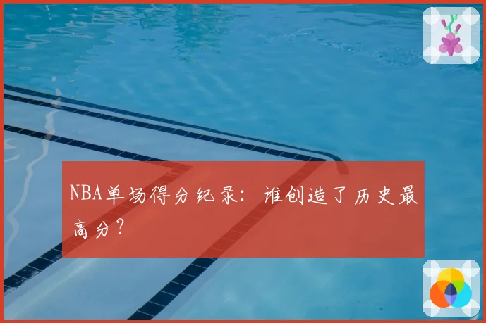 NBA单场得分纪录:谁创造了历史最高分?