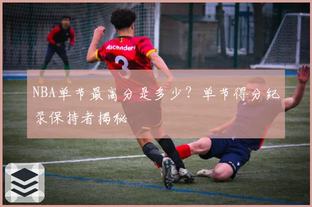 NBA单节最高分是多少？单节得分纪录保持者揭秘