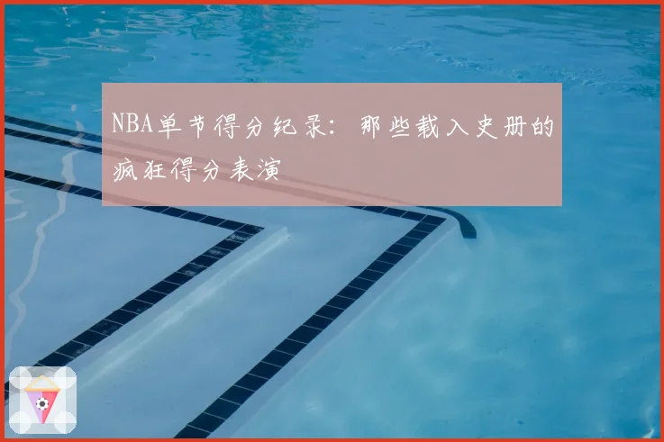 NBA单节得分纪录:那些载入史册的疯狂得分表演