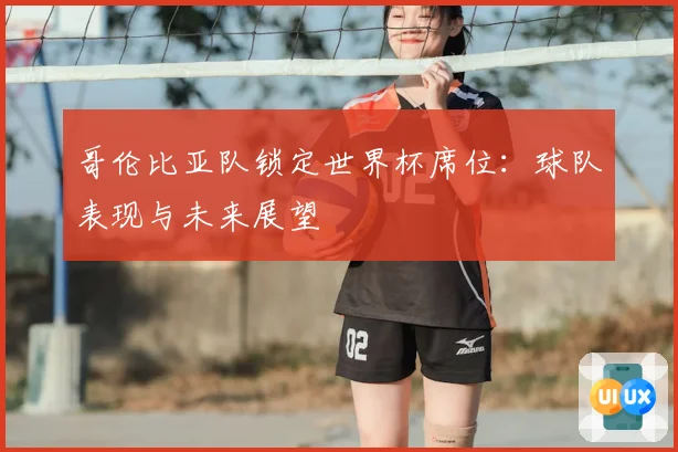 哥伦比亚队锁定世界杯席位:球队表现与未来展望