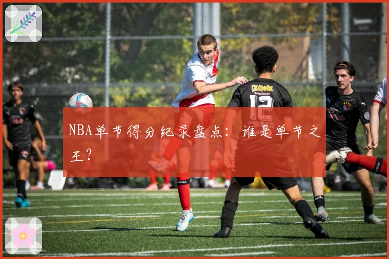 NBA单节得分纪录盘点:谁是单节之王?