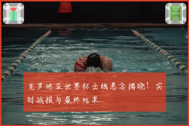 克罗地亚世界杯出线悬念揭晓!实时战报与最终结果