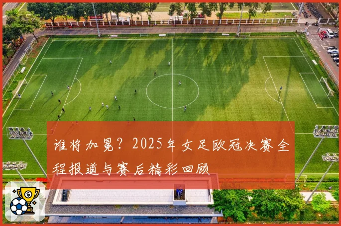 谁将加冕?2025年女足欧冠决赛全程报道与赛后精彩回顾